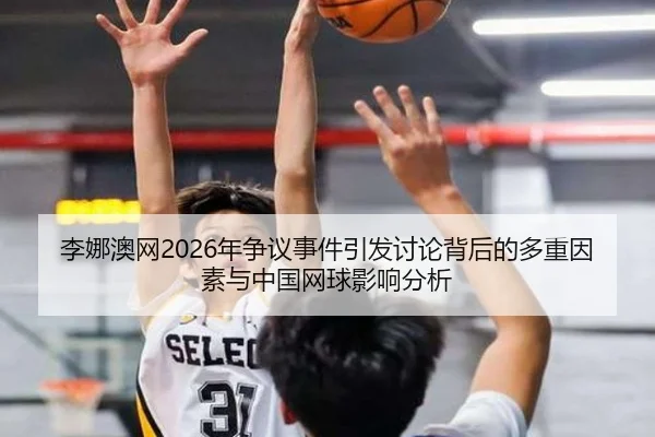 李娜澳网2026年争议事件引发讨论背后的多重因素与中国网球影响分析