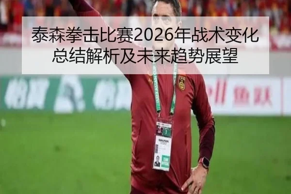 泰森拳击比赛2026年战术变化总结解析及未来趋势展望