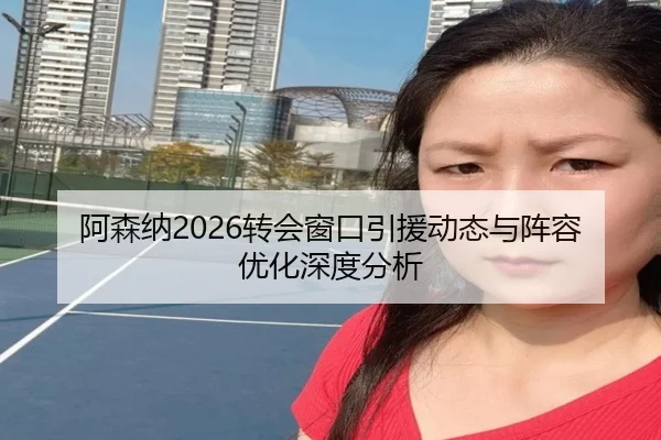 阿森纳2026转会窗口引援动态与阵容优化深度分析