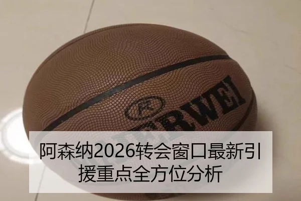 阿森纳2026转会窗口最新引援重点全方位分析