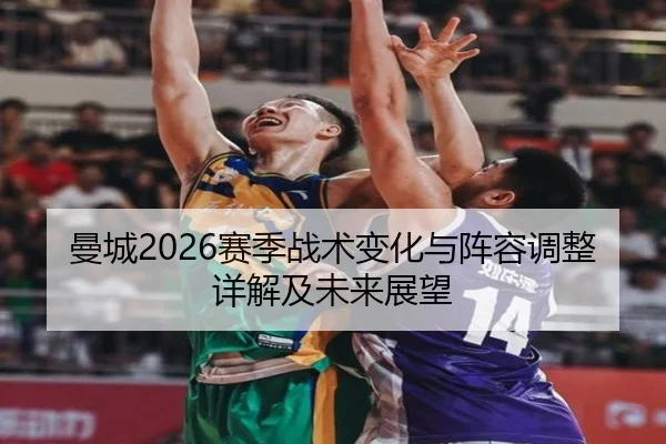 曼城2026赛季战术变化与阵容调整详解及未来展望