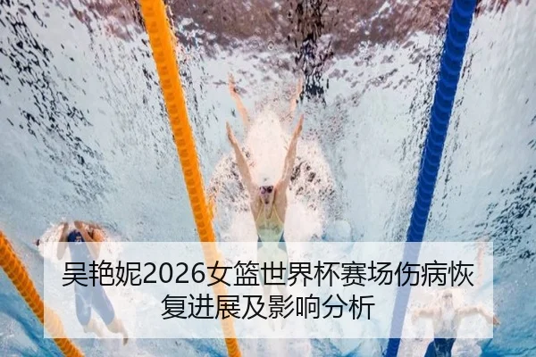吴艳妮2026女篮世界杯赛场伤病恢复进展及影响分析